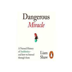 Liam Shaw - The Dangerous Miracle: A Natural History of Antibiotics